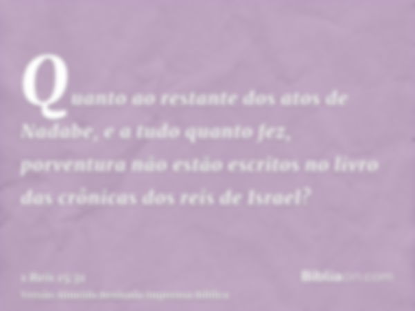 Quanto ao restante dos atos de Nadabe, e a tudo quanto fez, porventura não estão escritos no livro das crônicas dos reis de Israel?