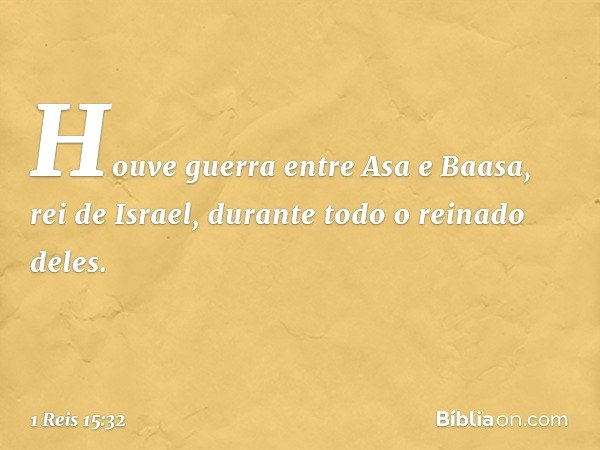 Houve guerra entre Asa e Baasa, rei de Israel, durante todo o reinado deles. -- 1 Reis 15:32