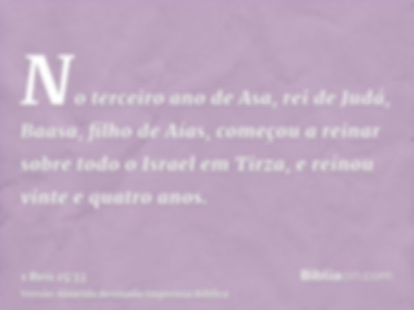 No terceiro ano de Asa, rei de Judá, Baasa, filho de Aías, começou a reinar sobre todo o Israel em Tirza, e reinou vinte e quatro anos.