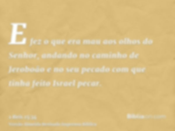 E fez o que era mau aos olhos do Senhor, andando no caminho de Jeroboão e no seu pecado com que tinha feito Israel pecar.