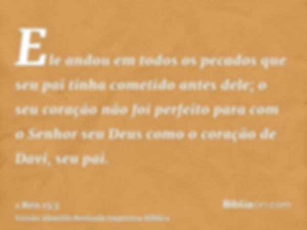 Ele andou em todos os pecados que seu pai tinha cometido antes dele; o seu coração não foi perfeito para com o Senhor seu Deus como o coração de Davi, seu pai.