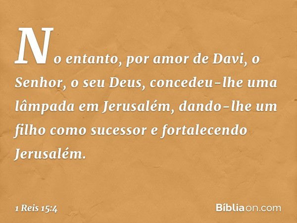 No entanto, por amor de Davi, o Senhor, o seu Deus, concedeu-lhe uma lâmpada em Jerusalém, dando-lhe um filho como sucessor e fortalecendo Jerusalém. -- 1 Reis 