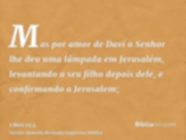 Mas por amor de Davi o Senhor lhe deu uma lâmpada em Jerusalém, levantando a seu filho depois dele, e confirmando a Jerusalem;