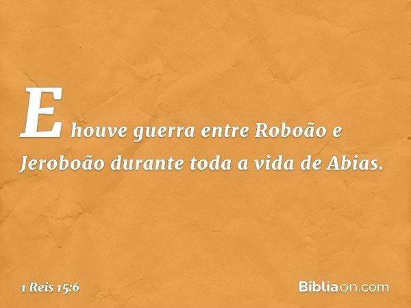 E houve guerra entre Roboão e Jeroboão durante toda a vida de Abias. -- 1 Reis 15:6