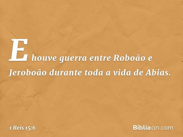 E houve guerra entre Roboão e Jeroboão durante toda a vida de Abias. -- 1 Reis 15:6