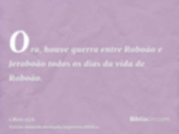 Ora, houve guerra entre Roboão e Jeroboão todos os dias da vida de Roboão.