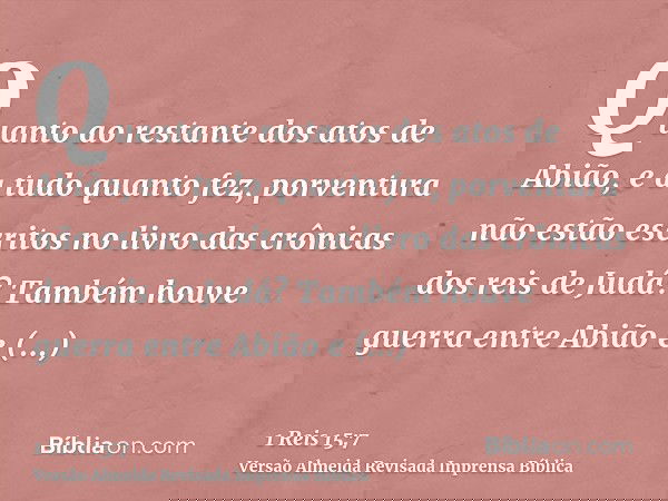 Quanto ao restante dos atos de Abião, e a tudo quanto fez, porventura não estão escritos no livro das crônicas dos reis de Judá? Também houve guerra entre Abião