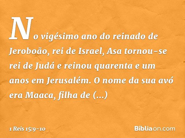 No vigésimo ano do reinado de Jeroboão, rei de Israel, Asa tornou-se rei de Judá e reinou quarenta e um anos em Jerusalém. O nome da sua avó era Maaca, filha de