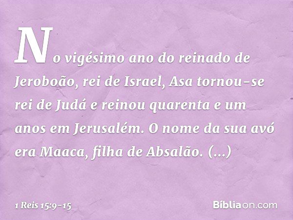 No vigésimo ano do reinado de Jeroboão, rei de Israel, Asa tornou-se rei de Judá e reinou quarenta e um anos em Jerusalém. O nome da sua avó era Maaca, filha de