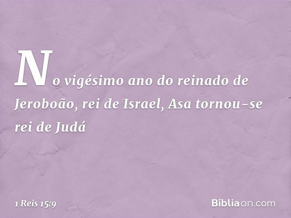 No vigésimo ano do reinado de Jeroboão, rei de Israel, Asa tornou-se rei de Judá -- 1 Reis 15:9