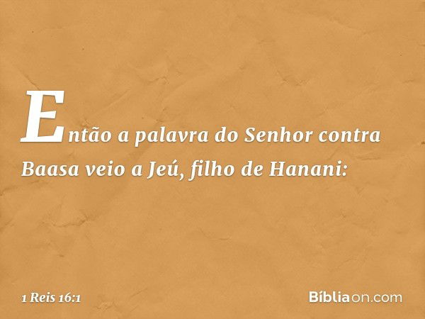 Então a palavra do Senhor contra Baasa veio a Jeú, filho de Hanani: -- 1 Reis 16:1