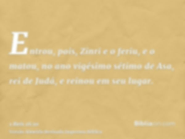 Entrou, pois, Zinri e o feriu, e o matou, no ano vigésimo sétimo de Asa, rei de Judá, e reinou em seu lugar.