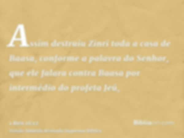 Assim destruiu Zinri toda a casa de Baasa, conforme a palavra do Senhor, que ele falara contra Baasa por intermédio do profeta Jeú,