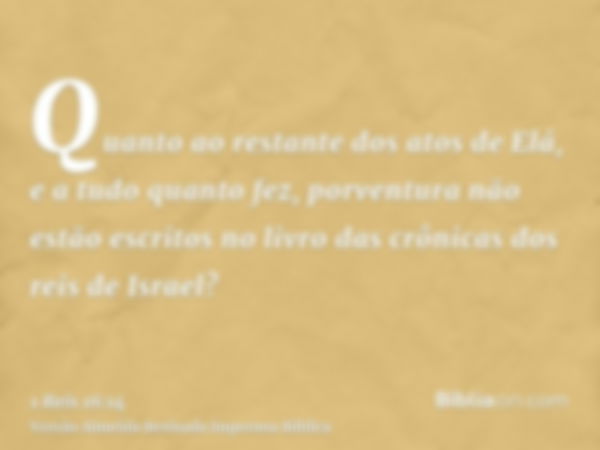 Quanto ao restante dos atos de Elá, e a tudo quanto fez, porventura não estão escritos no livro das crônicas dos reis de Israel?