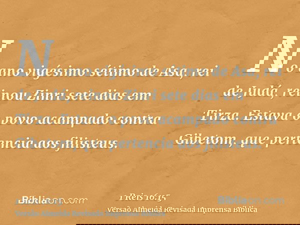 No ano vigésimo sétimo de Asa, rei de Judá, reinou Zinri sete dias em Tirza. Estava o povo acampado contra Gibetom, que pertencia aos filisteus.