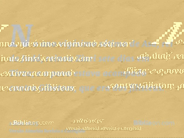 No ano vigésimo sétimo de Asa, rei de Judá, reinou Zinri sete dias em Tirza; e o povo estava acampado contra Gibetom, que era dos filisteus.