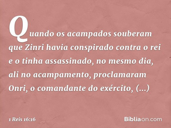 Quando os acampados souberam que Zinri havia conspirado contra o rei e o tinha assassinado, no mesmo dia, ali no acampamento, proclamaram Onri, o comandante do 