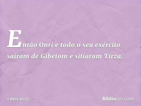 Então Onri e todo o seu exército saíram de Gibetom e sitiaram Tirza. -- 1 Reis 16:17
