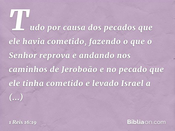 Tudo por causa dos pecados que ele havia cometido, fazendo o que o Senhor reprova e andando nos caminhos de Jeroboão e no pecado que ele tinha cometido e levado