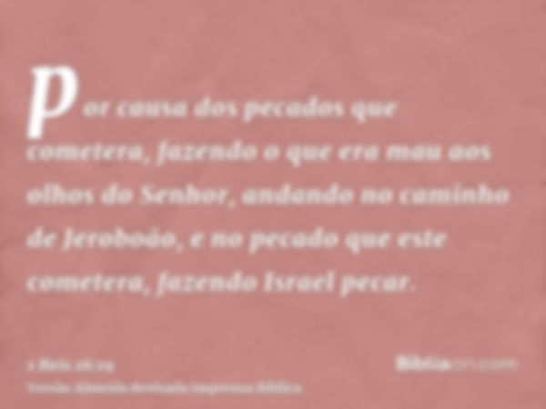 por causa dos pecados que cometera, fazendo o que era mau aos olhos do Senhor, andando no caminho de Jeroboão, e no pecado que este cometera, fazendo Israel pec