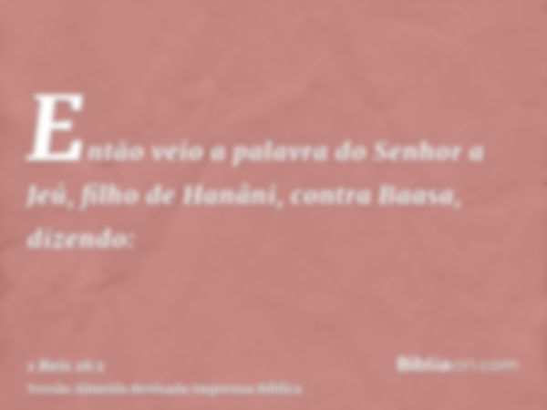 Então veio a palavra do Senhor a Jeú, filho de Hanâni, contra Baasa, dizendo: