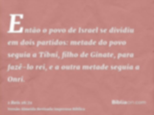 Então o povo de Israel se dividiu em dois partidos: metade do povo seguia a Tíbni, filho de Ginate, para fazê-lo rei, e a outra metade seguia a Onri.