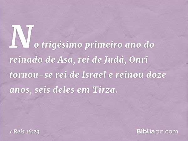 No trigésimo primeiro ano do reinado de Asa, rei de Judá, Onri tornou-se rei de Israel e reinou doze anos, seis deles em Tirza. -- 1 Reis 16:23