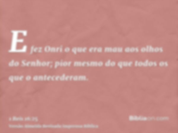 E fez Onri o que era mau aos olhos do Senhor; pior mesmo do que todos os que o antecederam.