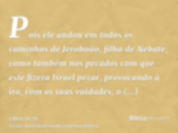 Pois ele andou em todos os caminhos de Jeroboão, filho de Nebate, como também nos pecados com que este fizera Israel pecar, provocando à ira, com as suas vaidad