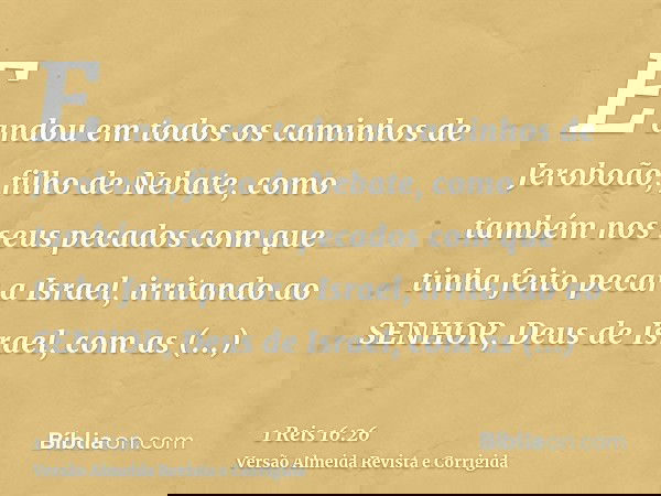 E andou em todos os caminhos de Jeroboão, filho de Nebate, como também nos seus pecados com que tinha feito pecar a Israel, irritando ao SENHOR, Deus de Israel,
