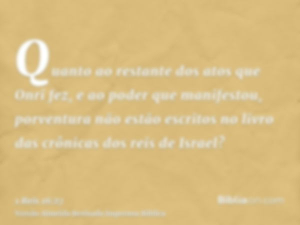 Quanto ao restante dos atos que Onri fez, e ao poder que manifestou, porventura não estão escritos no livro das crônicas dos reis de Israel?