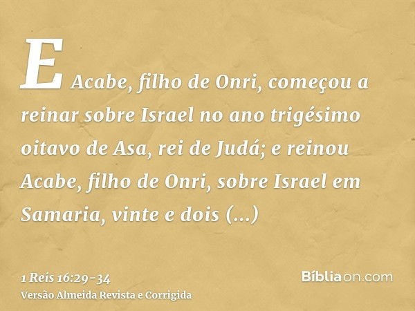 E Acabe, filho de Onri, começou a reinar sobre Israel no ano trigésimo oitavo de Asa, rei de Judá; e reinou Acabe, filho de Onri, sobre Israel em Samaria, vinte