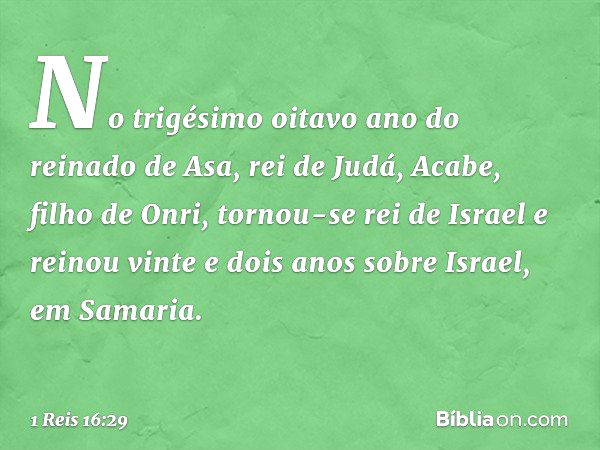 No trigésimo oitavo ano do reinado de Asa, rei de Judá, Acabe, filho de Onri, tornou-se rei de Israel e reinou vinte e dois anos sobre Israel, em Samaria. -- 1 