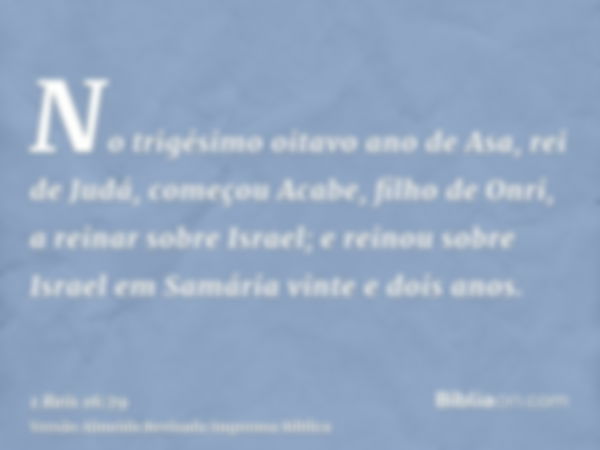 No trigésimo oitavo ano de Asa, rei de Judá, começou Acabe, filho de Onri, a reinar sobre Israel; e reinou sobre Israel em Samária vinte e dois anos.