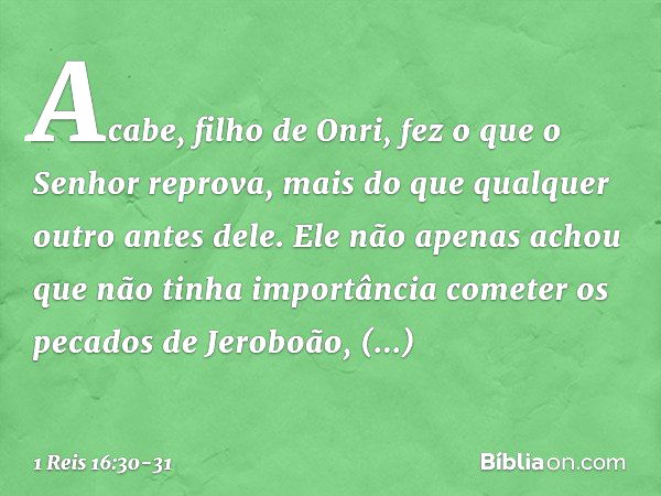 Acabe, filho de Onri, fez o que o Senhor reprova, mais do que qualquer outro antes dele. Ele não apenas achou que não tinha importância cometer os pecados de Je