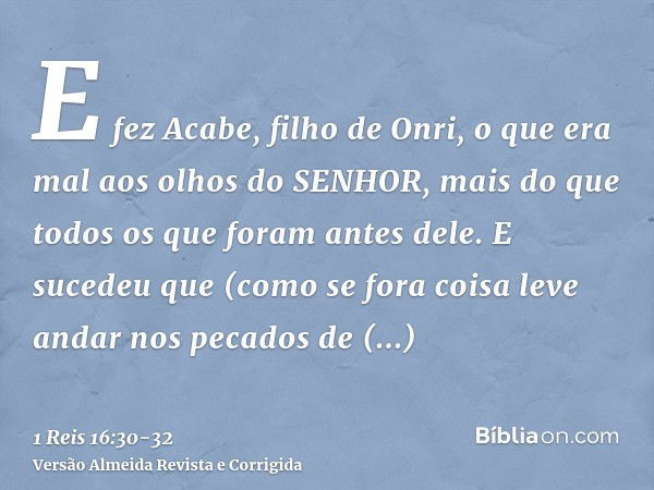 E fez Acabe, filho de Onri, o que era mal aos olhos do SENHOR, mais do que todos os que foram antes dele.E sucedeu que (como se fora coisa leve andar nos pecado