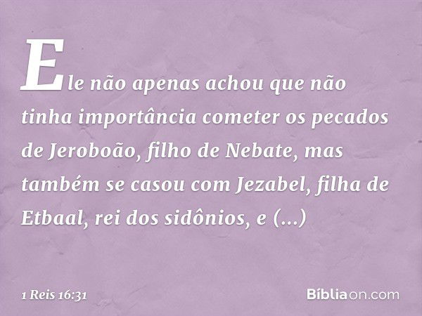 Ele não apenas achou que não tinha importância cometer os pecados de Jeroboão, filho de Nebate, mas também se casou com Jezabel, filha de Etbaal, rei dos sidôni