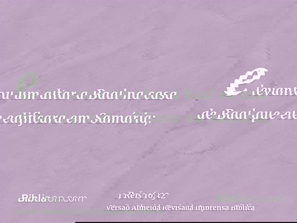 e levantou um altar a Baal na casa de Baal que ele edificara em Samária;