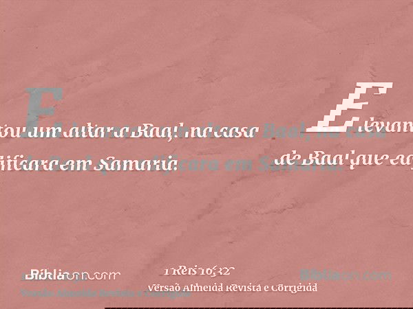 E levantou um altar a Baal, na casa de Baal que edificara em Samaria.