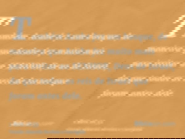 Também Acabe fez um bosque, de maneira que Acabe fez muito mais para irritar ao SENHOR, Deus de Israel, do que todos os reis de Israel que foram antes dele.