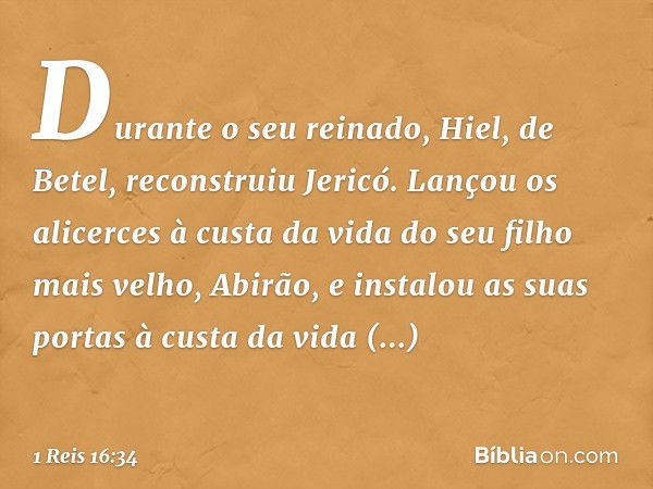 Durante o seu reinado, Hiel, de Betel, reconstruiu Jericó. Lançou os alicerces à custa da vida do seu filho mais velho, Abirão, e instalou as suas portas à cust