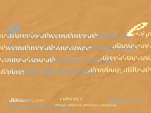 eis que tirarei os descendentes de Baasa e os descendentes da sua casa e farei à tua casa como à casa de Jeroboão, filho de Nebate.