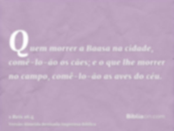 Quem morrer a Baasa na cidade, comê-lo-ão os cães; e o que lhe morrer no campo, comê-lo-ão as aves do céu.