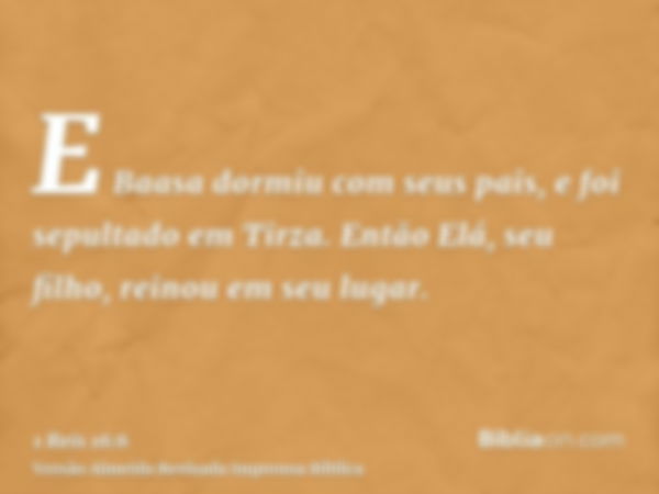 E Baasa dormiu com seus pais, e foi sepultado em Tirza. Então Elá, seu filho, reinou em seu lugar.