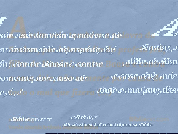 Assim veio também a palavra do Senhor, por intermédio do profeta Jeú, filho de Hanâni, contra Baasa e contra a casa dele, não somente por causa de todo o mal qu