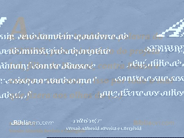 Assim, veio também a palavra do SENHOR, pelo ministério do profeta Jeú, filho de Hanani, contra Baasa e contra a sua casa; e isso por todo o mal que fizera aos