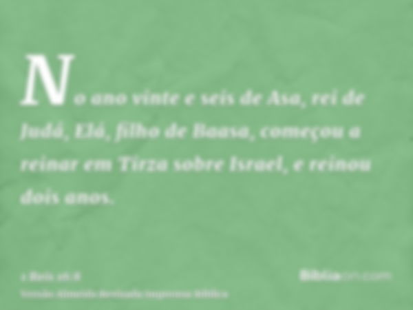 No ano vinte e seis de Asa, rei de Judá, Elá, filho de Baasa, começou a reinar em Tirza sobre Israel, e reinou dois anos.