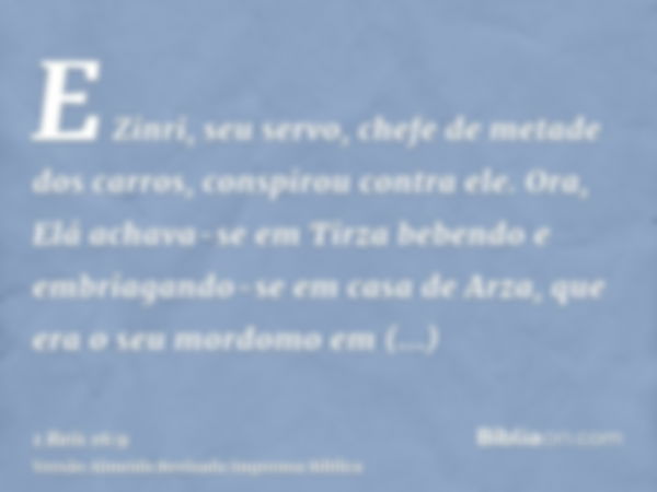 E Zinri, seu servo, chefe de metade dos carros, conspirou contra ele. Ora, Elá achava-se em Tirza bebendo e embriagando-se em casa de Arza, que era o seu mordom