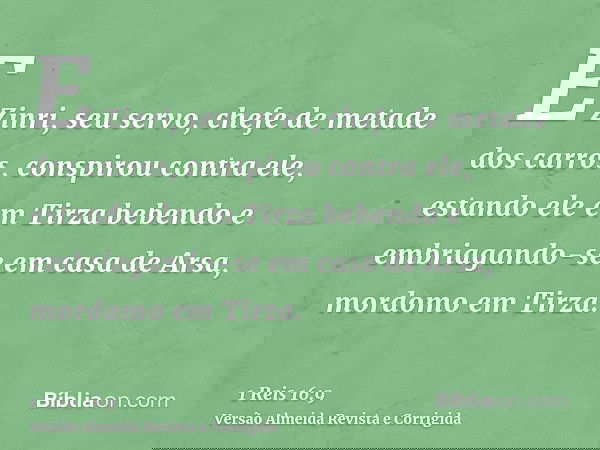 E Zinri, seu servo, chefe de metade dos carros, conspirou contra ele, estando ele em Tirza bebendo e embriagando-se em casa de Arsa, mordomo em Tirza.
