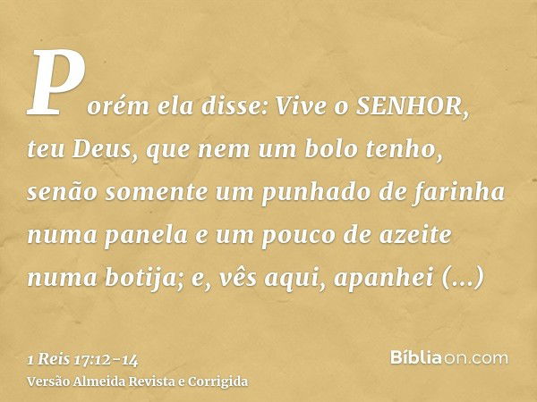 Porém ela disse: Vive o SENHOR, teu Deus, que nem um bolo tenho, senão somente um punhado de farinha numa panela e um pouco de azeite numa botija; e, vês aqui, 